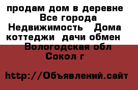 продам дом в деревне - Все города Недвижимость » Дома, коттеджи, дачи обмен   . Вологодская обл.,Сокол г.